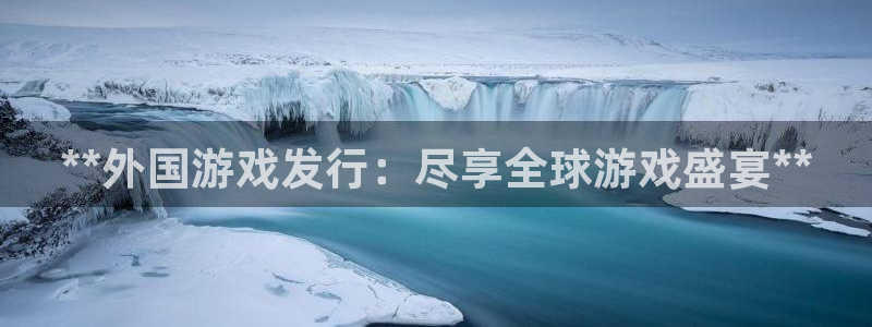 新宝gg创造奇迹平台总代理：**外国游戏发行：尽享全球游戏盛宴**