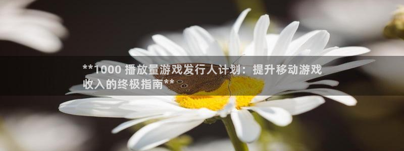新宝gg开奖假不假：**1000 播放量游戏发行人计划：提升移动游戏
收入的终极指南**