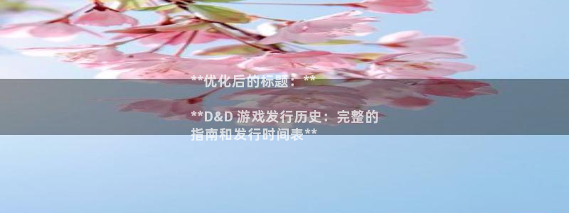 新宝gg平台—创造奇迹登录：**优化后的标题：**

**D&D 游戏发行历史：完整的
指南和发行时间表**