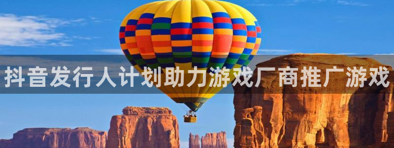 新宝gg平台注册地址：抖音发行人计划助力游戏厂商推广游戏