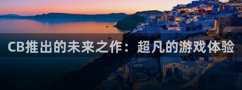 新宝gg注册登录账号：CB推出的未来之作：超凡的游戏体验