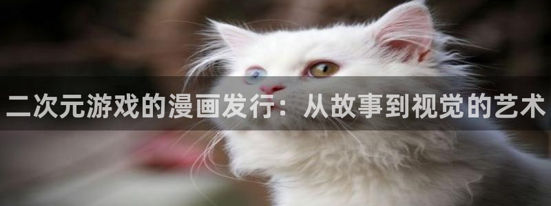 新宝GG平台开户：二次元游戏的漫画发行：从故事到视觉的艺术