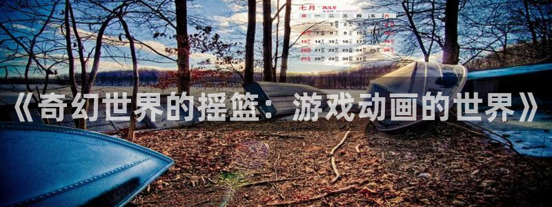 新宝gg是合法的吗：《奇幻世界的摇篮：游戏动画的世界》