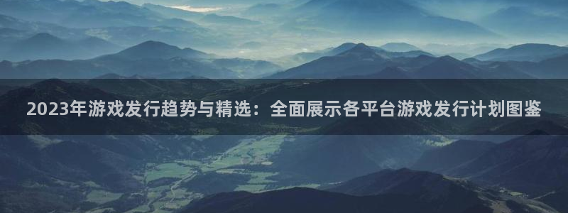 新宝gg一创造奇迹用户登录：2023年游戏发行趋势与精选：全面展示各平台游戏发行计划图鉴